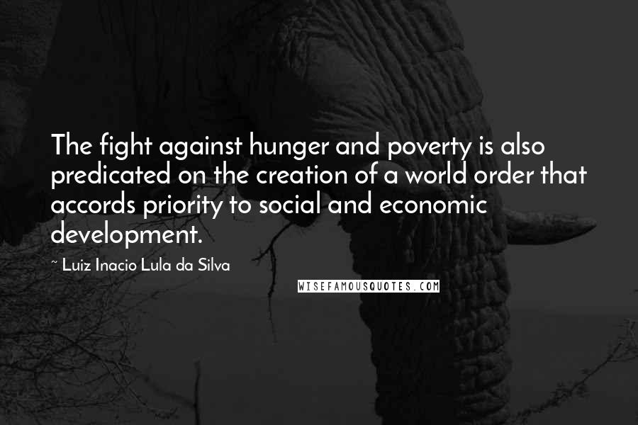 Luiz Inacio Lula Da Silva Quotes: The fight against hunger and poverty is also predicated on the creation of a world order that accords priority to social and economic development.