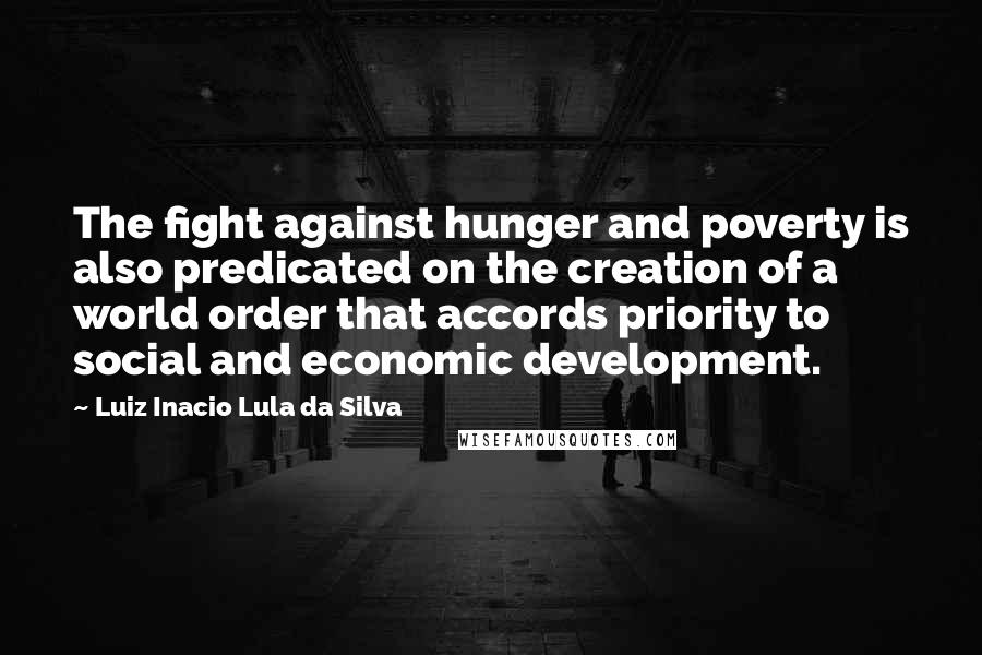 Luiz Inacio Lula Da Silva Quotes: The fight against hunger and poverty is also predicated on the creation of a world order that accords priority to social and economic development.