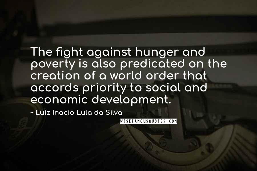 Luiz Inacio Lula Da Silva Quotes: The fight against hunger and poverty is also predicated on the creation of a world order that accords priority to social and economic development.