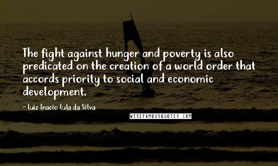 Luiz Inacio Lula Da Silva Quotes: The fight against hunger and poverty is also predicated on the creation of a world order that accords priority to social and economic development.
