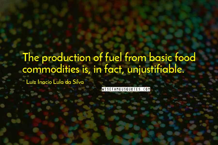 Luiz Inacio Lula Da Silva Quotes: The production of fuel from basic food commodities is, in fact, unjustifiable.