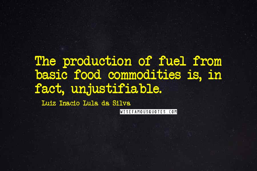 Luiz Inacio Lula Da Silva Quotes: The production of fuel from basic food commodities is, in fact, unjustifiable.