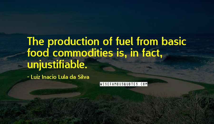 Luiz Inacio Lula Da Silva Quotes: The production of fuel from basic food commodities is, in fact, unjustifiable.