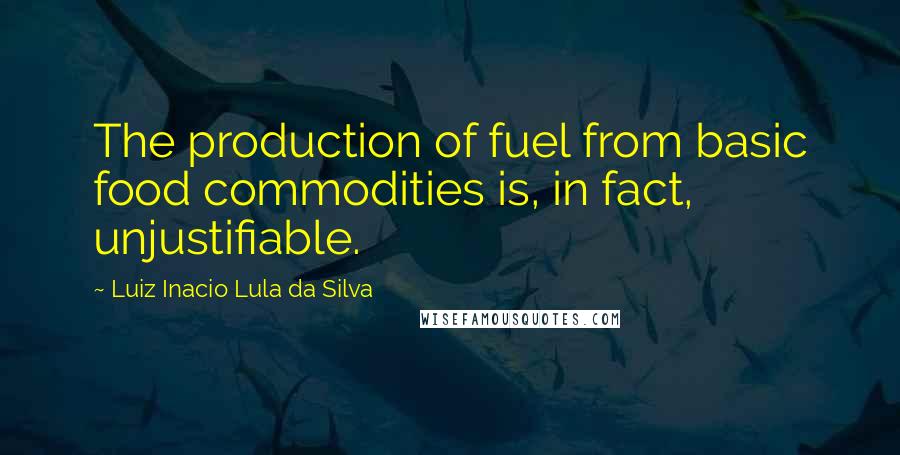 Luiz Inacio Lula Da Silva Quotes: The production of fuel from basic food commodities is, in fact, unjustifiable.