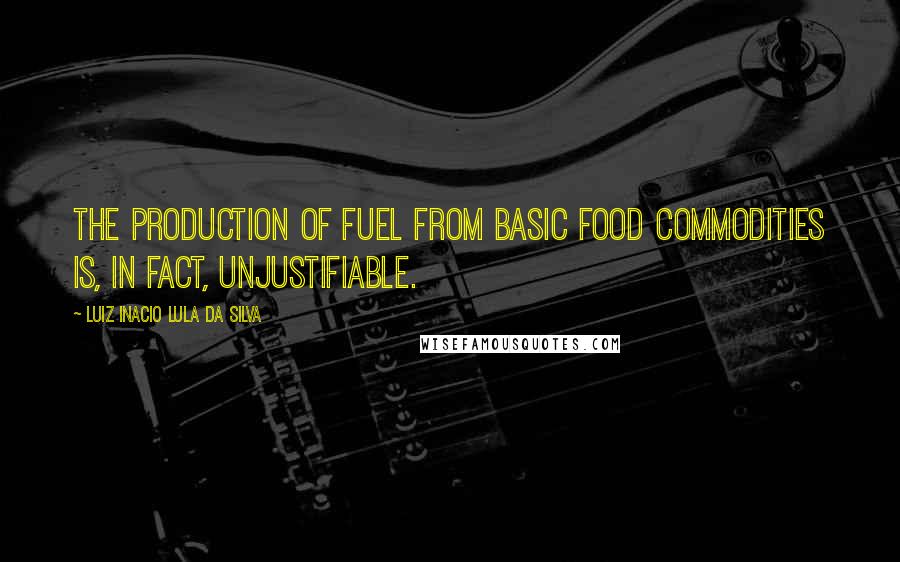 Luiz Inacio Lula Da Silva Quotes: The production of fuel from basic food commodities is, in fact, unjustifiable.