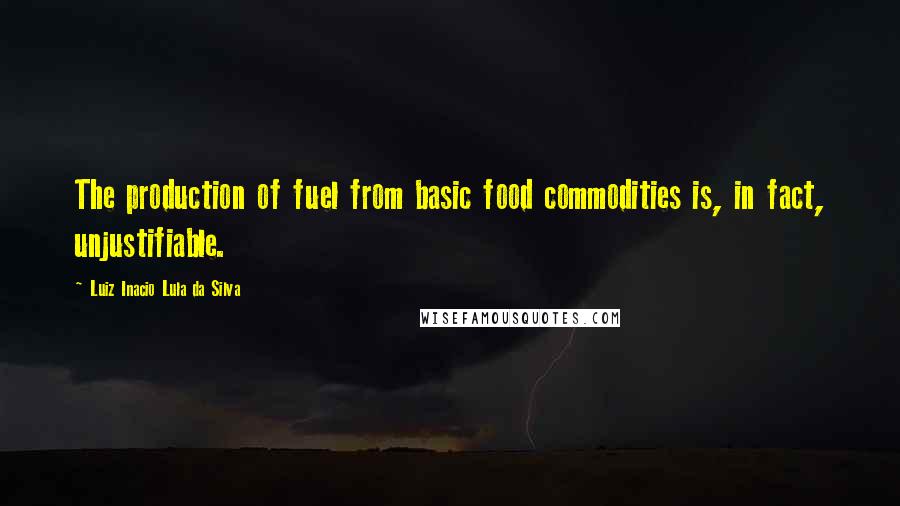Luiz Inacio Lula Da Silva Quotes: The production of fuel from basic food commodities is, in fact, unjustifiable.