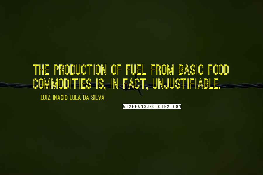 Luiz Inacio Lula Da Silva Quotes: The production of fuel from basic food commodities is, in fact, unjustifiable.