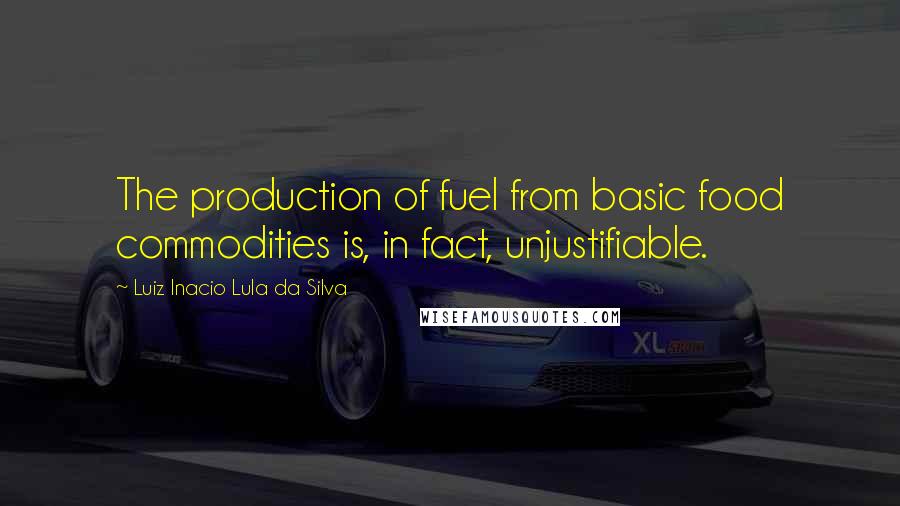 Luiz Inacio Lula Da Silva Quotes: The production of fuel from basic food commodities is, in fact, unjustifiable.