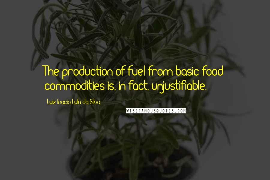 Luiz Inacio Lula Da Silva Quotes: The production of fuel from basic food commodities is, in fact, unjustifiable.