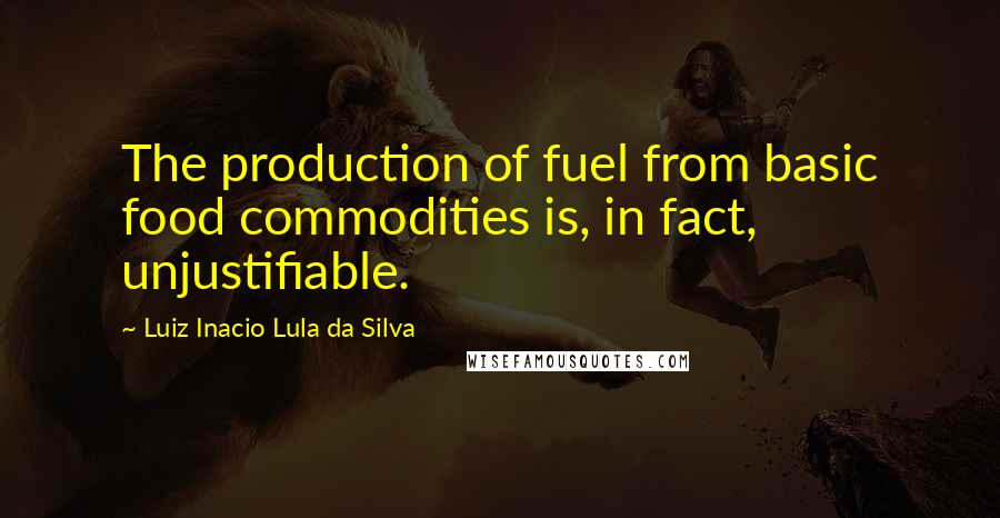 Luiz Inacio Lula Da Silva Quotes: The production of fuel from basic food commodities is, in fact, unjustifiable.