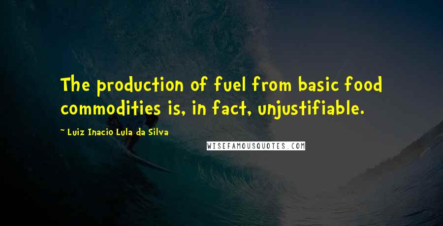 Luiz Inacio Lula Da Silva Quotes: The production of fuel from basic food commodities is, in fact, unjustifiable.