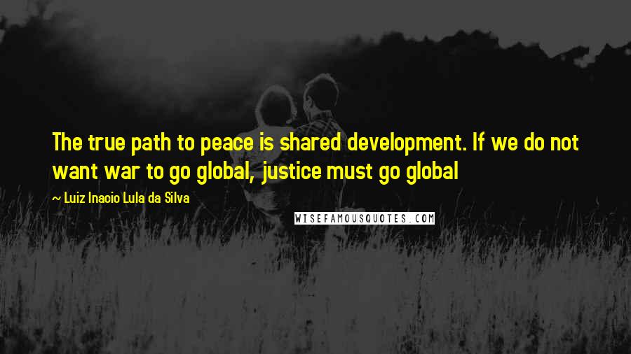 Luiz Inacio Lula Da Silva Quotes: The true path to peace is shared development. If we do not want war to go global, justice must go global