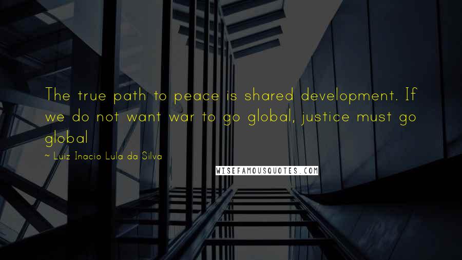 Luiz Inacio Lula Da Silva Quotes: The true path to peace is shared development. If we do not want war to go global, justice must go global