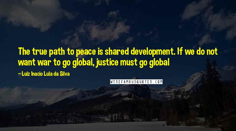 Luiz Inacio Lula Da Silva Quotes: The true path to peace is shared development. If we do not want war to go global, justice must go global