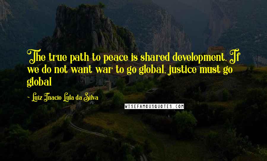 Luiz Inacio Lula Da Silva Quotes: The true path to peace is shared development. If we do not want war to go global, justice must go global
