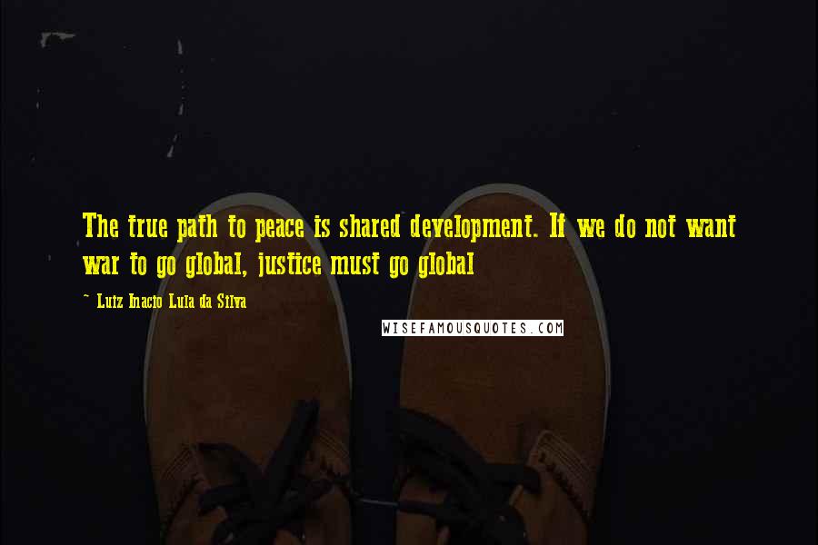 Luiz Inacio Lula Da Silva Quotes: The true path to peace is shared development. If we do not want war to go global, justice must go global