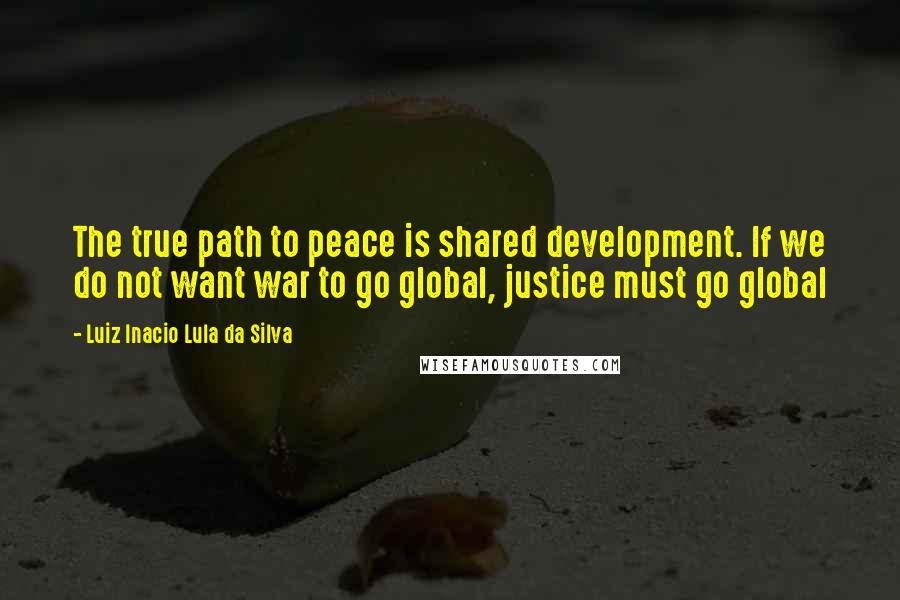 Luiz Inacio Lula Da Silva Quotes: The true path to peace is shared development. If we do not want war to go global, justice must go global