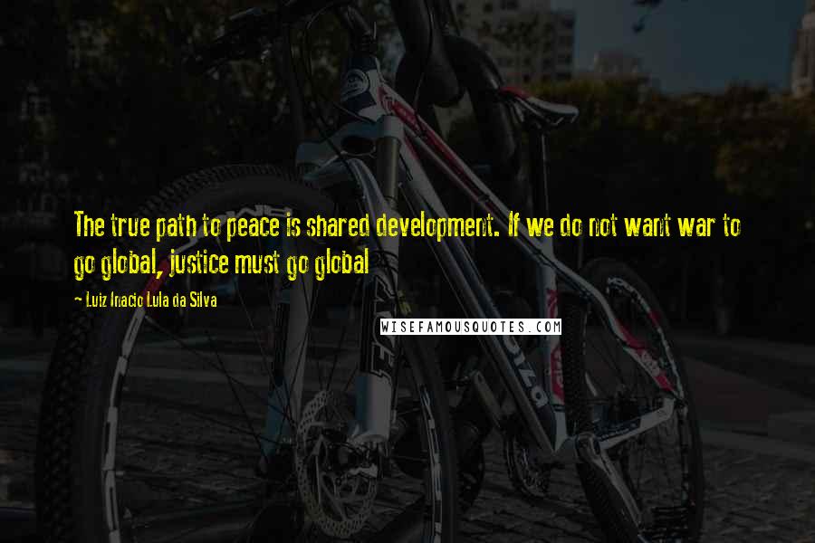 Luiz Inacio Lula Da Silva Quotes: The true path to peace is shared development. If we do not want war to go global, justice must go global