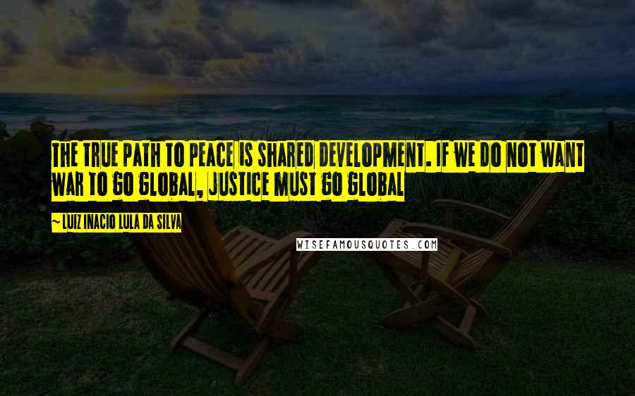 Luiz Inacio Lula Da Silva Quotes: The true path to peace is shared development. If we do not want war to go global, justice must go global