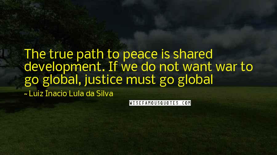 Luiz Inacio Lula Da Silva Quotes: The true path to peace is shared development. If we do not want war to go global, justice must go global