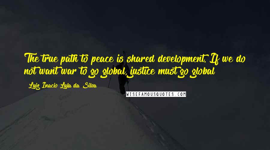 Luiz Inacio Lula Da Silva Quotes: The true path to peace is shared development. If we do not want war to go global, justice must go global