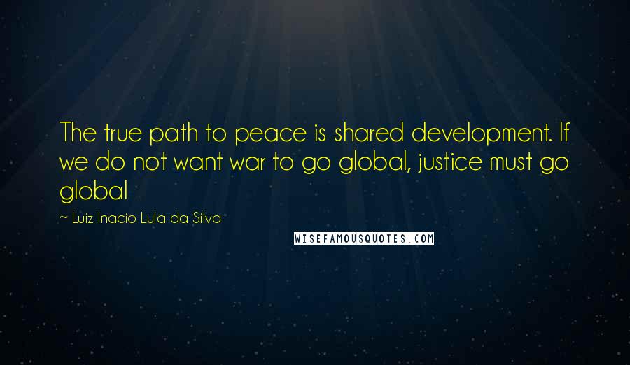 Luiz Inacio Lula Da Silva Quotes: The true path to peace is shared development. If we do not want war to go global, justice must go global