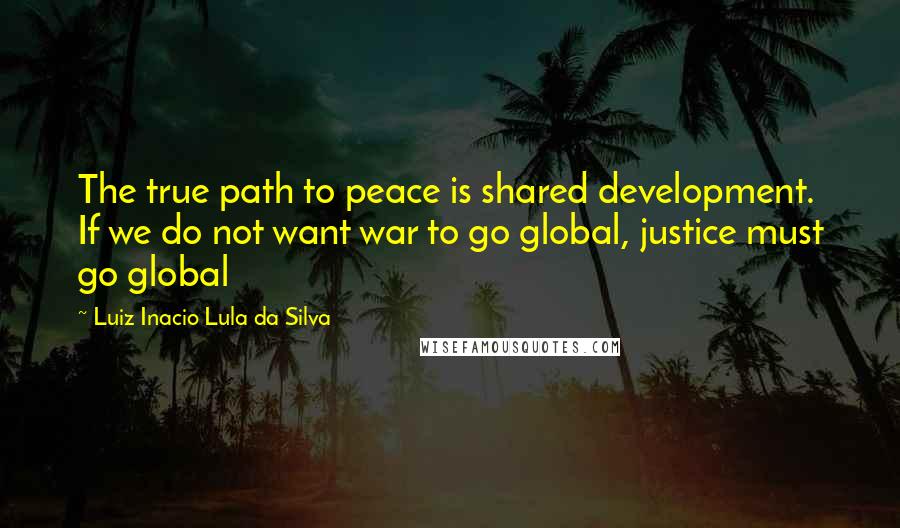 Luiz Inacio Lula Da Silva Quotes: The true path to peace is shared development. If we do not want war to go global, justice must go global