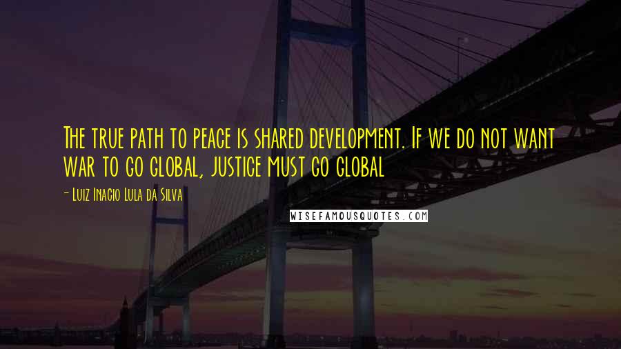 Luiz Inacio Lula Da Silva Quotes: The true path to peace is shared development. If we do not want war to go global, justice must go global