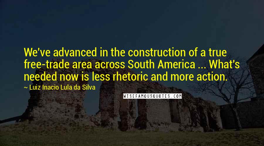 Luiz Inacio Lula Da Silva Quotes: We've advanced in the construction of a true free-trade area across South America ... What's needed now is less rhetoric and more action.