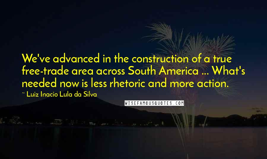 Luiz Inacio Lula Da Silva Quotes: We've advanced in the construction of a true free-trade area across South America ... What's needed now is less rhetoric and more action.