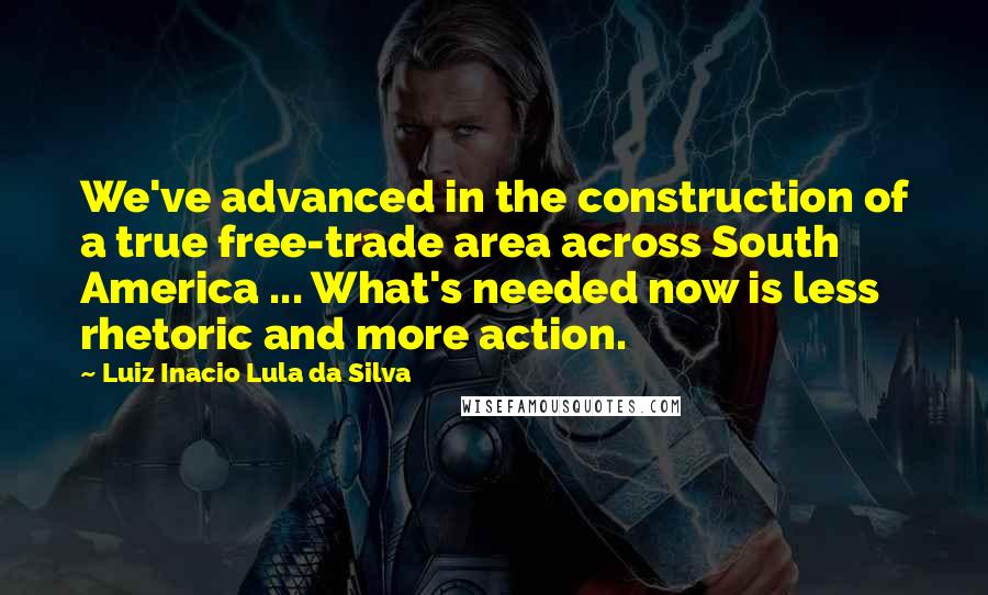 Luiz Inacio Lula Da Silva Quotes: We've advanced in the construction of a true free-trade area across South America ... What's needed now is less rhetoric and more action.