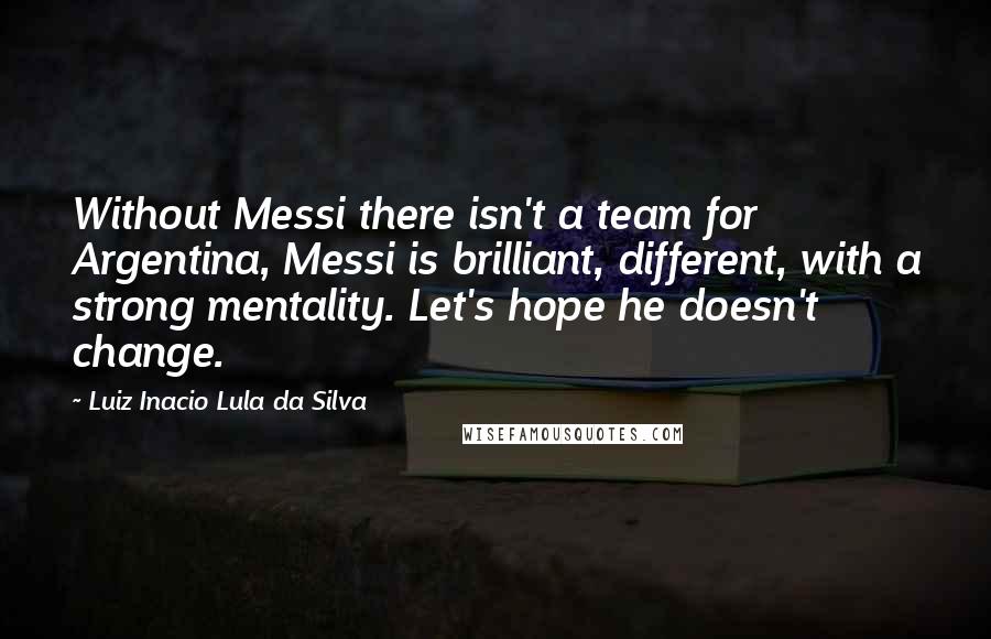 Luiz Inacio Lula Da Silva Quotes: Without Messi there isn't a team for Argentina, Messi is brilliant, different, with a strong mentality. Let's hope he doesn't change.