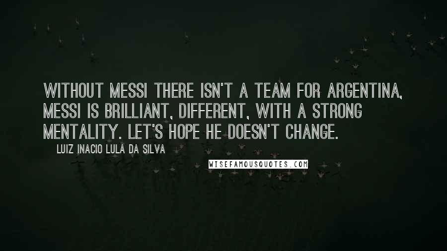 Luiz Inacio Lula Da Silva Quotes: Without Messi there isn't a team for Argentina, Messi is brilliant, different, with a strong mentality. Let's hope he doesn't change.