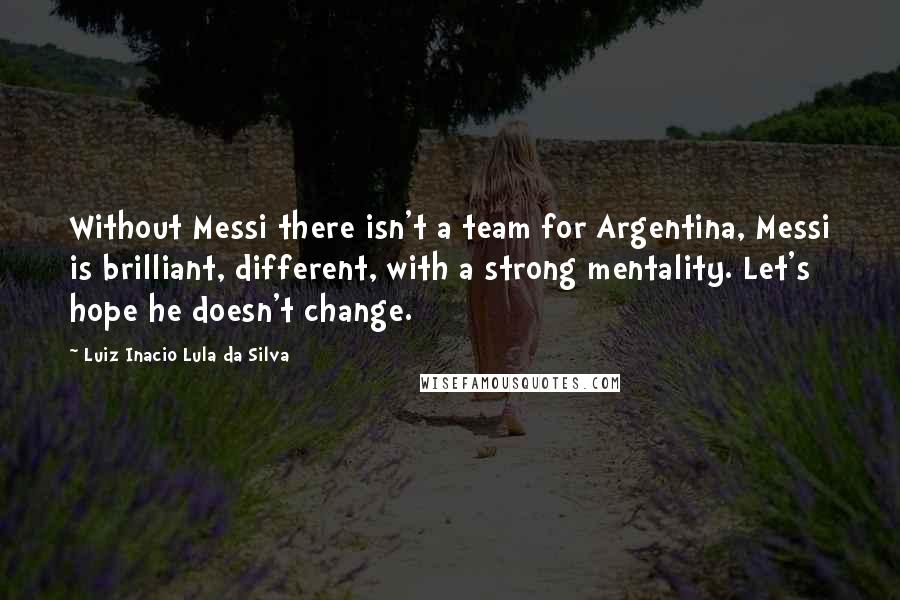 Luiz Inacio Lula Da Silva Quotes: Without Messi there isn't a team for Argentina, Messi is brilliant, different, with a strong mentality. Let's hope he doesn't change.