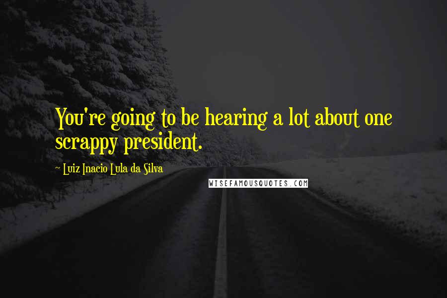 Luiz Inacio Lula Da Silva Quotes: You're going to be hearing a lot about one scrappy president.