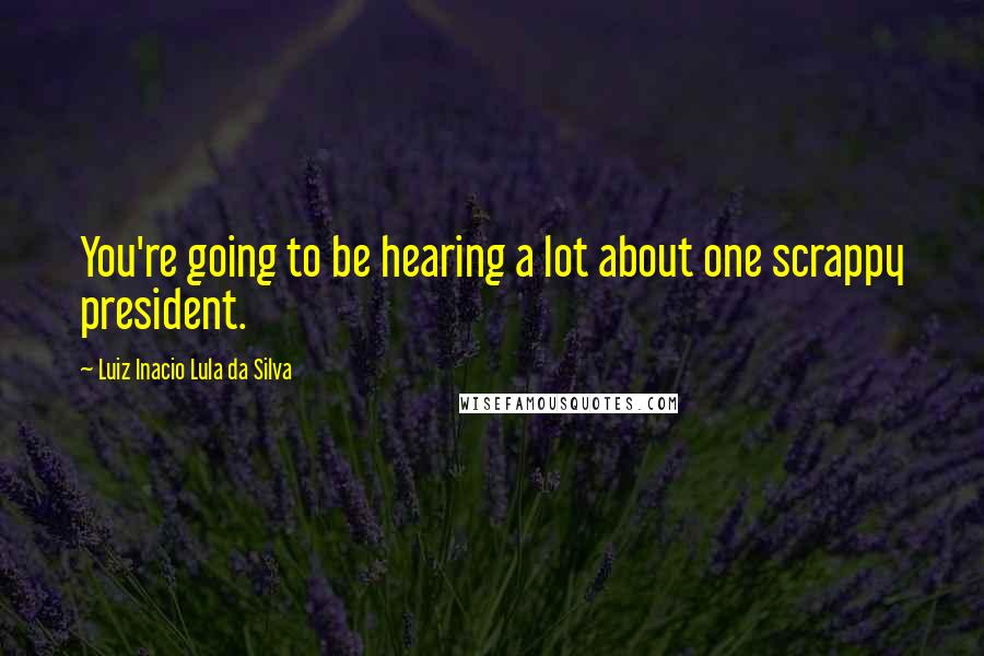 Luiz Inacio Lula Da Silva Quotes: You're going to be hearing a lot about one scrappy president.