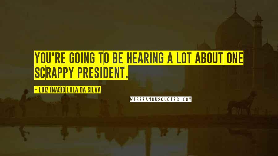 Luiz Inacio Lula Da Silva Quotes: You're going to be hearing a lot about one scrappy president.