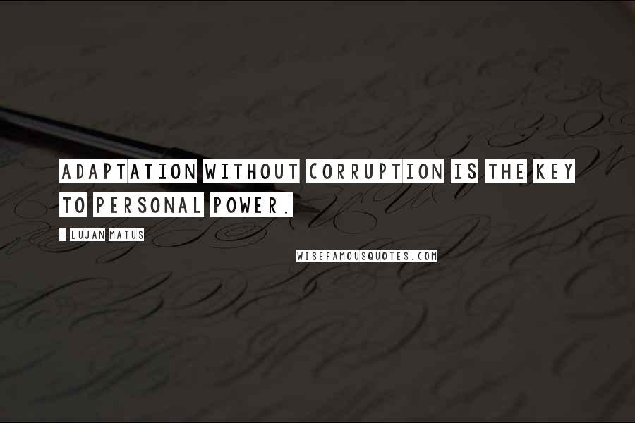 Lujan Matus Quotes: Adaptation without corruption is the key to personal power.