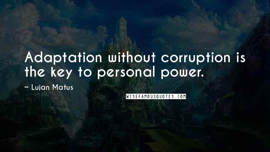 Lujan Matus Quotes: Adaptation without corruption is the key to personal power.