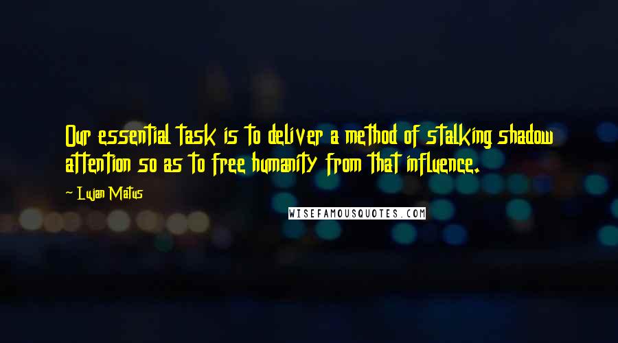 Lujan Matus Quotes: Our essential task is to deliver a method of stalking shadow attention so as to free humanity from that influence.