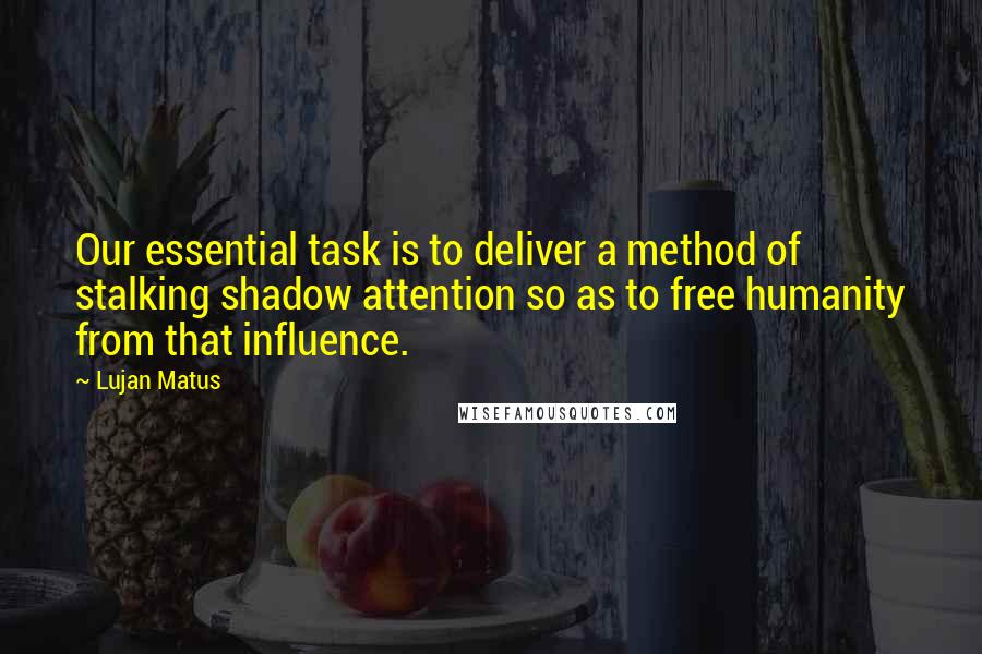 Lujan Matus Quotes: Our essential task is to deliver a method of stalking shadow attention so as to free humanity from that influence.