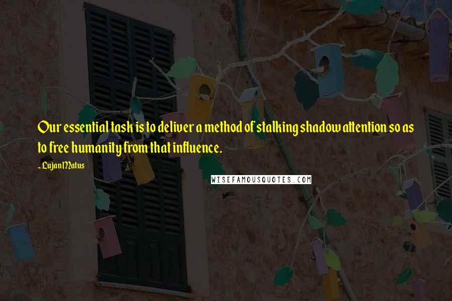 Lujan Matus Quotes: Our essential task is to deliver a method of stalking shadow attention so as to free humanity from that influence.