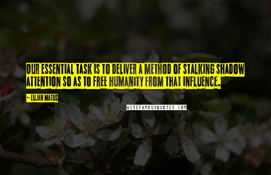 Lujan Matus Quotes: Our essential task is to deliver a method of stalking shadow attention so as to free humanity from that influence.