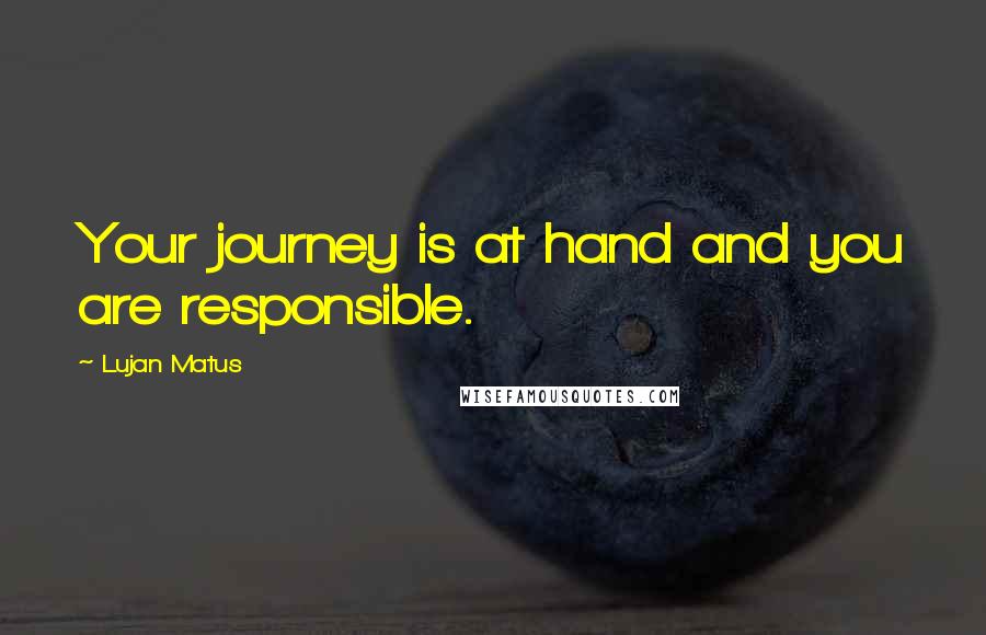 Lujan Matus Quotes: Your journey is at hand and you are responsible.