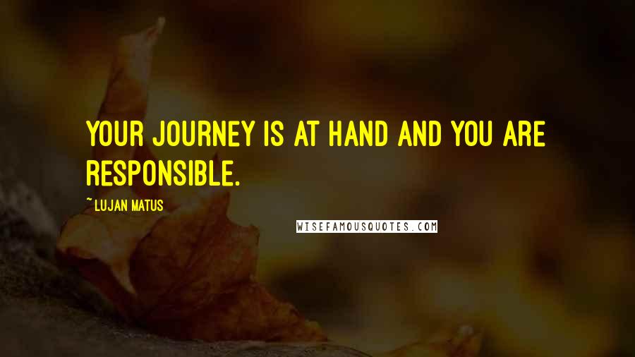 Lujan Matus Quotes: Your journey is at hand and you are responsible.