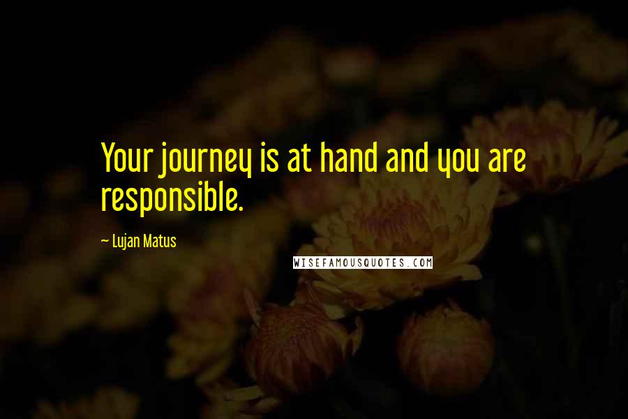 Lujan Matus Quotes: Your journey is at hand and you are responsible.