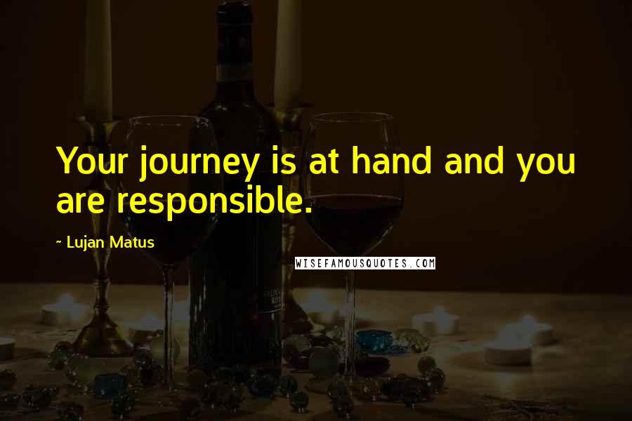 Lujan Matus Quotes: Your journey is at hand and you are responsible.