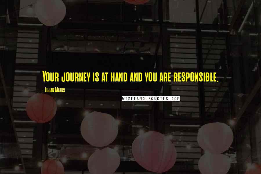 Lujan Matus Quotes: Your journey is at hand and you are responsible.