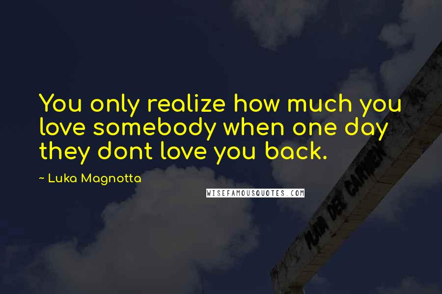 Luka Magnotta Quotes: You only realize how much you love somebody when one day they dont love you back.