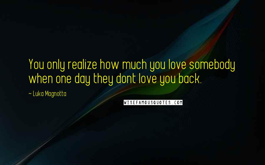 Luka Magnotta Quotes: You only realize how much you love somebody when one day they dont love you back.